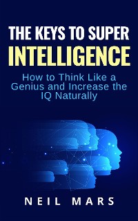 Cover The Keys to Super Intelligence: How to Think Like a Genius and Increase the IQ Naturally