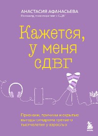 Cover Кажется, у меня СДВГ. Признаки, причины и скрытые выгоды синдрома третьего тысячелетия у взрослых