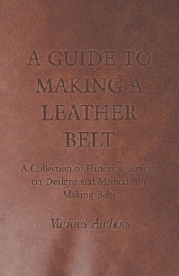 Cover A Guide to Making a Leather Belt - A Collection of Historical Articles on Designs and Methods for Making Belts