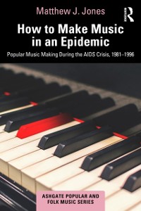Cover How to Make Music in an Epidemic : Popular Music Making During the AIDS Crisis, 1981-1996
