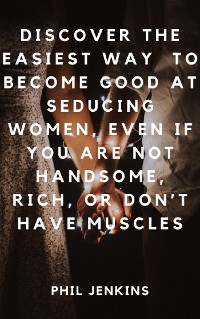 Cover How to Become Good at Seducing Women, Even If You Are Not Handsome, Rich, or Don’t Have Muscles