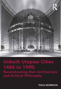 Cover Unbuilt Utopian Cities 1460 to 1900: Reconstructing their Architecture and Political Philosophy