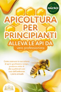 Cover APICOLTURA PER PRINCIPIANTI - alleva le api da vero professionista. Come costruire la tua colonia di api in pochissimo tempo, produrre miele di alta qualità ed aver cura dell'ambiente + piano annuale