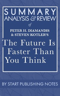 Cover Summary, Analysis, and Review of Peter H. Diamandis and Steven Kotler's The Future Is Faster Than You Think: How Converging Technologies Are Transforming Business, Industries, and Our Lives