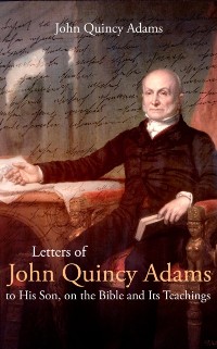 Cover Letters of John Quincy Adams to His Son, on the Bible and Its Teachings