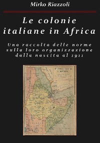 Cover Le colonie italiane in Africa Una raccolta delle norme sulla loro organizzazione dalla nascita al 1911