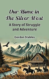 Cover Our Home in the Silver West A Story of Struggle and Adventure