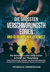 Cover DIE GRÖSSTEN VERSCHWÖRUNGSTHEORIEN UND GEHEIMBÜNDE DER WELT. Die Wahrheit unter dem dicken Schleier der Täuschung:  Neue Weltordnung, tödliche, von Menschen gemachte Krankheiten, okkulte  Symbolik, Illuminaten und mehr!