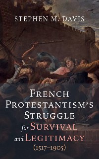 Cover French Protestantism’s Struggle for Survival and Legitimacy (1517–1905)