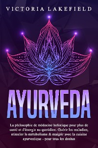 Cover AYURVEDA: La philosophie de médecine holistique pour plus de santé et d'énergie au quotidien. Guérir les maladies, stimuler le métabolisme & maigrir avec la cuisine ayurvedique - pour tous les doshas