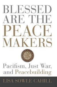 Cover Blessed Are the Peacemakers: Pacifism, Just War, and Peacebuilding