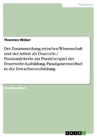 Cover Der Zusammenhang zwischen Wissenschaft und der Arbeit als DozentIn / PraxisanleiterIn am Praxisbeispiel der Feuerwehr-Ausbildung. Paradigmenwechsel in der Erwachsenenbildung