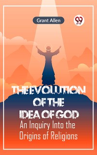 Cover The Evolution of the Idea of God AN INQUIRY INTO THE ORIGINS OF RELIGIONS