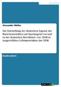 Cover Die Darstellung der deutschen Jugend, der Burschenschaften und Sportjugend vor und in der deutschen Revolution von 1848 in ausgewählten Lehrmaterialien der DDR