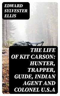 Cover The Life of Kit Carson: Hunter, Trapper, Guide, Indian Agent and Colonel U.S.A