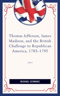 Cover Thomas Jefferson, James Madison, and the British Challenge to Republican America, 1783-95