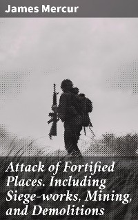 Cover Attack of Fortified Places. Including Siege-works, Mining, and Demolitions