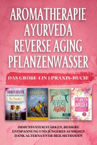 Cover Aromatherapie | Ayurveda | Reverse Aging | Pflanzenwasser: Das große 4 in 1 Praxis-Buch! Immunsystem stärken, bessere Entspannung und jüngeres Aussehen dank alternativer Heilmethoden