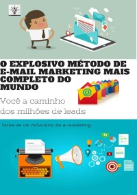 Cover O Explosivo Método De E-mail Marketing Mais Completo Do Mundo!!! Você A Caminho Dos Milhões De Leads