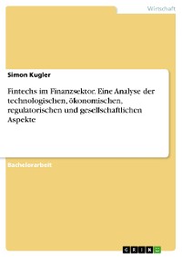 Cover Fintechs im Finanzsektor. Eine Analyse der technologischen, ökonomischen, regulatorischen und gesellschaftlichen Aspekte