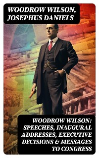 Cover Woodrow Wilson: Speeches, Inaugural Addresses, Executive Decisions & Messages to Congress
