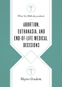Cover What the Bible Says about Abortion, Euthanasia, and End-of-Life Medical Decisions