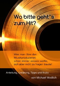 Cover Wo bitte geht´s zum Hit? Was man schon immer über das Musik produzieren wissen wollte, sich aber nicht zu fragen traute!