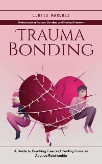 Cover Trauma Bonding: Understanding Trauma Bonding and Finding Freedom (A Guide to Breaking Free and Healing From an Abusive Relationship)