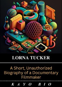 Cover Lorna Tucker: A Short, Unauthorized Biography of a Documentary Filmmaker