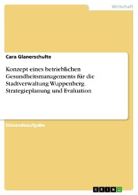 Cover Konzept eines betrieblichen Gesundheitsmanagements für die Stadtverwaltung Wuppenberg. Strategieplanung und Evaluation