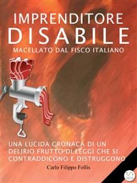 Cover Imprenditore Disabile macellato dal Fisco italiano: Una lucida cronaca di un delirio frutto di leggi che si contraddicono e distruggono