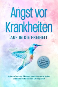 Cover Angst vor Krankheiten: Auf in die Freiheit - Das Selbsthilfebuch bei Hypochondrie und akuten Ängsten – Sofortmaßnahmen, Übungen, transformative Techniken und Homöopathie für mehr Lebensqualität