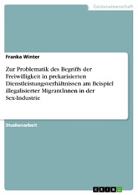 Cover Zur Problematik des Begriffs der Freiwilligkeit in prekarisierten Dienstleistungsverhältnissen am Beispiel illegalisierter MigrantInnen in der Sex-Industrie