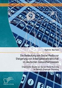 Cover Die Bedeutung von Social Media zur Steigerung von Arbeitgeberattraktivität im deutschen Gesundheitswesen: Empirische Studie zur Social Media Nutzung im Bereich Employer Branding