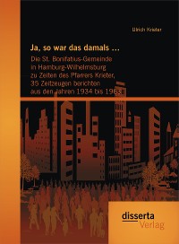 Cover Ja, so war das damals …:  Die St. Bonifatius-Gemeinde in Hamburg-Wilhelmsburg zu Zeiten des Pfarrers Krieter, 35 Zeitzeugen berichten aus den Jahren 1934 bis 1963