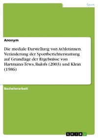 Cover Die mediale Darstellung von Athletinnen. Veränderung der Sportberichterstattung auf Grundlage der Ergebnisse von Hartmann-Tews, Rulofs (2003) und Klein (1986)