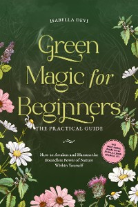 Cover Green Magic for Beginners - The Practical Guide: How to Awaken and Harness the Boundless Power of Nature Within Yourself | incl. spirit animal finder, witch rituals, flower essences, etc.