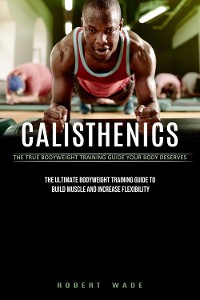 Cover Calisthenics: The True Bodyweight Training Guide Your Body Deserves (The Ultimate Bodyweight Training Guide to Build Muscle and Increase Flexibility)
