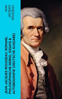 Cover Jean Jacques Rousseau: Romane, Philosophische Werke, Essays & Autobiografie (Deutsche Ausgabe)