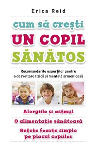 Cover Cum să crești un copil sănătos. Recomandările experților pentru o dezvoltare fizică și mentală armonioasă. Alergiile și astmul. O alimentație sănătoasă. Rețete foarte simple pe placul copiilor