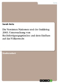 Cover Die Vereinten Nationen und der Irakkrieg 2003. Untersuchung von Rechtfertigungsgründen und  dem Einfluss auf das Völkerrecht