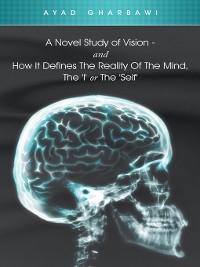 Cover A Novel Study of Vision - and How It Defines the Reality of the Mind, the 'I' or the 'Self'