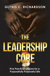 Cover Leadership Core: Five Practical Lessons for a Purposefully Purposeful Life
