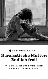 Cover "Narzisstische Mutter: Endlich frei! – Wie du dich löst und dein wahres Leben findest"