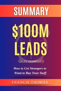 Cover Summary of $100M Leads: How to Get Strangers to Want to Buy Your Stuff by Alex Hormozi