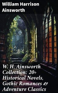 Cover W. H. Ainsworth Collection: 20+ Historical Novels, Gothic Romances & Adventure Classics