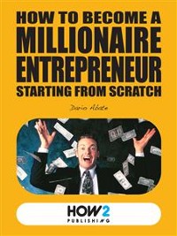 Cover How to Become a Millionaire Entrepreneur Starting from Scratch