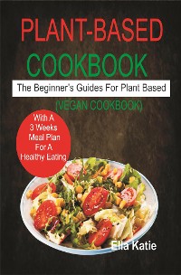 Cover Plant-Based Cookbook The Beginner's Guide For Plant Based With 3 Weeks Meal Plan For Healthy Eating. (Vegan Cookbook)