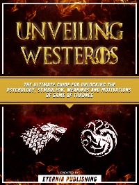 Cover Unveiling Westeros: The Ultimate Guide For Unlocking The Psychology, Symbolism, Meanings And Motivations Of Game Of Thrones