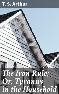 Cover The Iron Rule; Or, Tyranny in the Household
